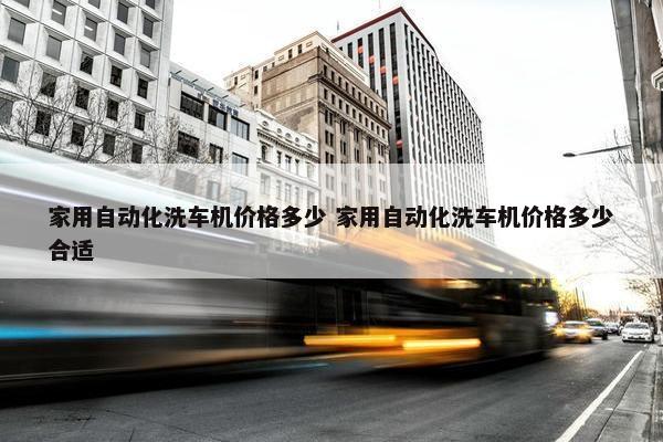 家用自动化洗车机价格多少 家用自动化洗车机价格多少合适