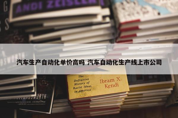 汽车生产自动化单价高吗 汽车自动化生产线上市公司