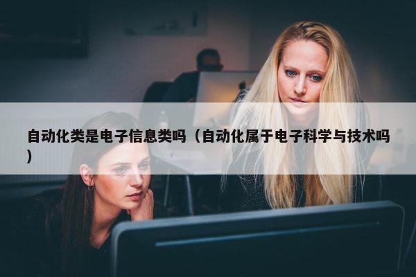 自动化类是电子信息类吗（自动化属于电子科学与技术吗）