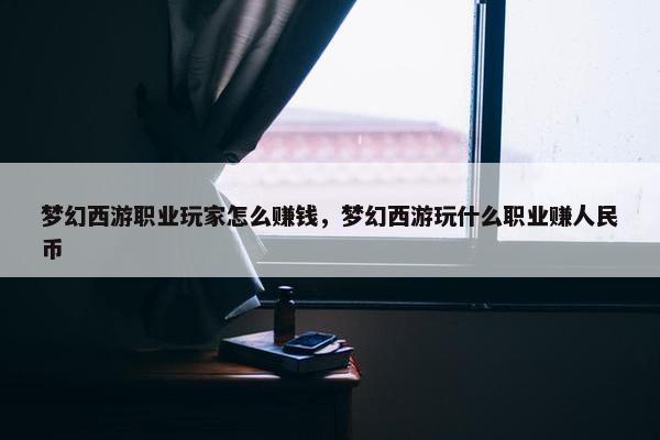 梦幻西游职业玩家怎么赚钱，梦幻西游玩什么职业赚人民币