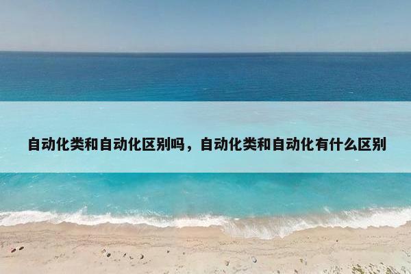 自动化类和自动化区别吗，自动化类和自动化有什么区别