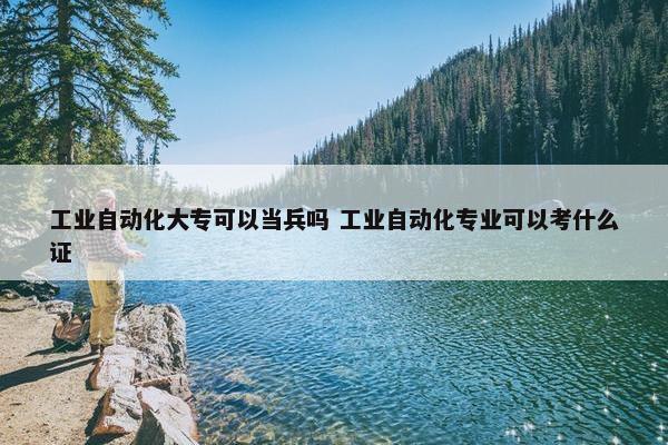 工业自动化大专可以当兵吗 工业自动化专业可以考什么证