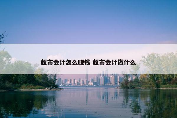 超市会计怎么赚钱 超市会计做什么