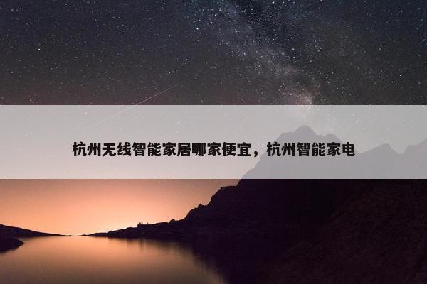 杭州无线智能家居哪家便宜，杭州智能家电