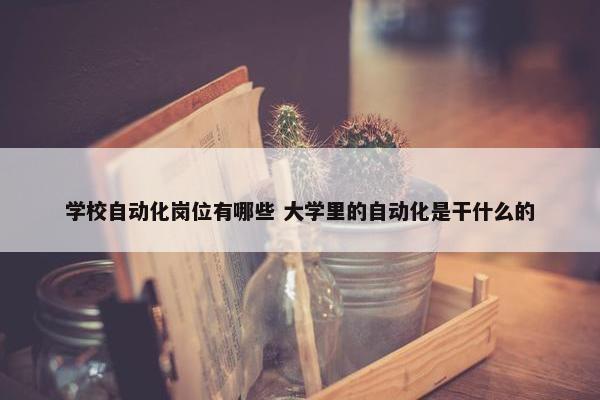 学校自动化岗位有哪些 大学里的自动化是干什么的