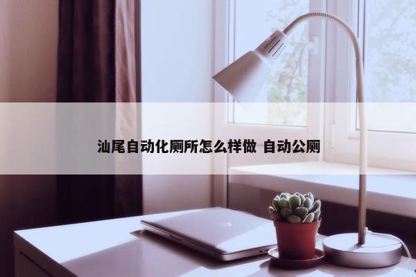 汕尾自动化厕所怎么样做 自动公厕