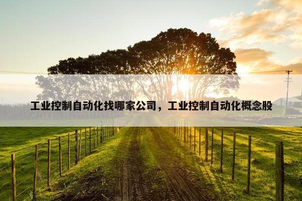 工业控制自动化找哪家公司，工业控制自动化概念股