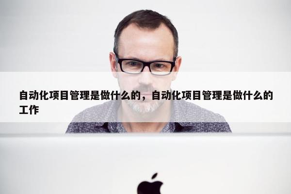 自动化项目管理是做什么的，自动化项目管理是做什么的工作