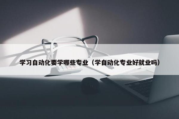 学习自动化要学哪些专业（学自动化专业好就业吗）