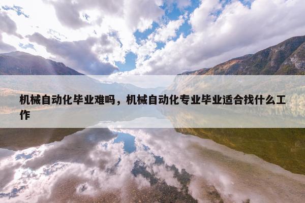 机械自动化毕业难吗，机械自动化专业毕业适合找什么工作