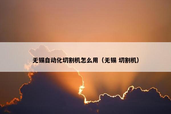 无锡自动化切割机怎么用（无锡 切割机）