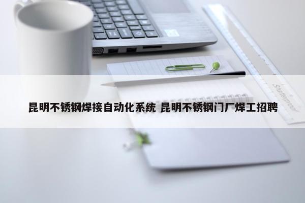 昆明不锈钢焊接自动化系统 昆明不锈钢门厂焊工招聘