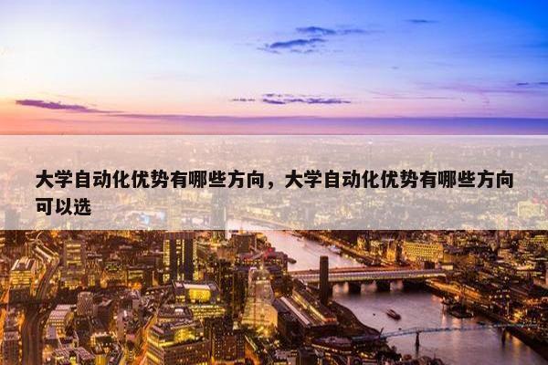 大学自动化优势有哪些方向，大学自动化优势有哪些方向可以选