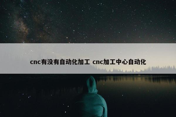 cnc有没有自动化加工 cnc加工中心自动化