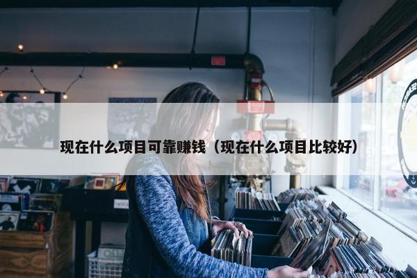 现在什么项目可靠赚钱（现在什么项目比较好）