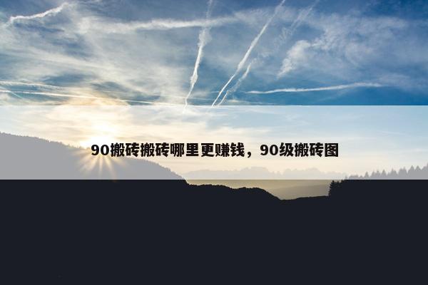 90搬砖搬砖哪里更赚钱，90级搬砖图