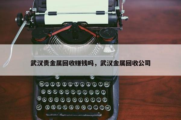 武汉贵金属回收赚钱吗，武汉金属回收公司