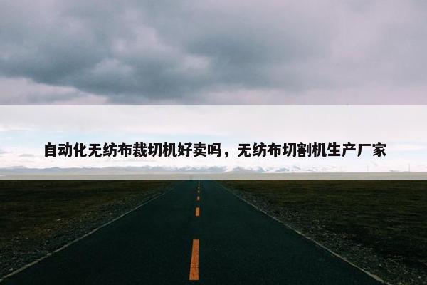 自动化无纺布裁切机好卖吗，无纺布切割机生产厂家