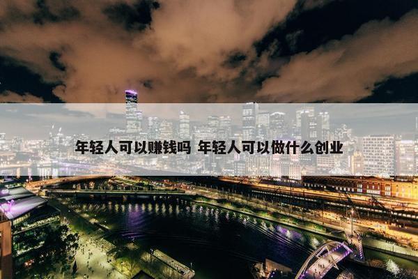 年轻人可以赚钱吗 年轻人可以做什么创业