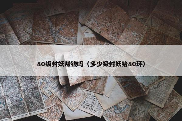 80级封妖赚钱吗（多少级封妖给80环）