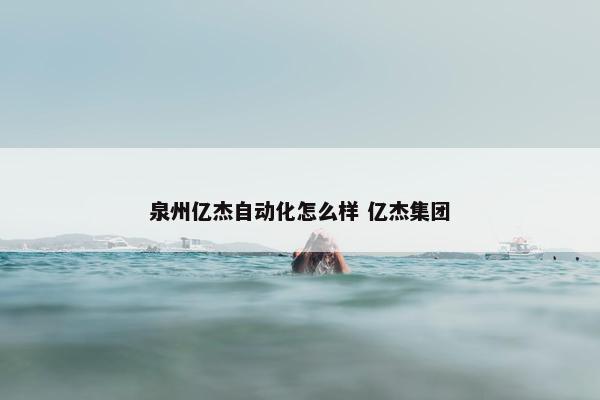 泉州亿杰自动化怎么样 亿杰集团