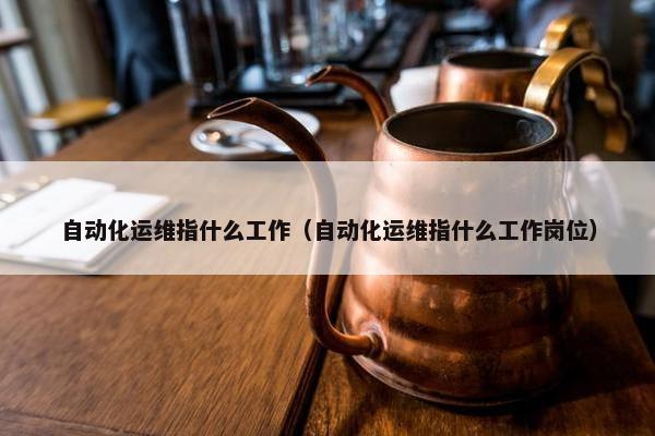 自动化运维指什么工作（自动化运维指什么工作岗位）