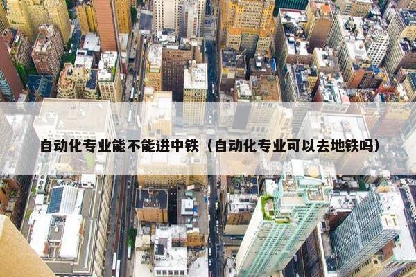 自动化专业能不能进中铁（自动化专业可以去地铁吗）