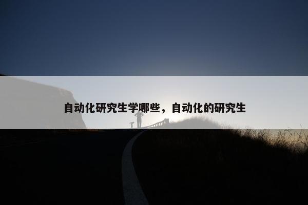 自动化研究生学哪些，自动化的研究生