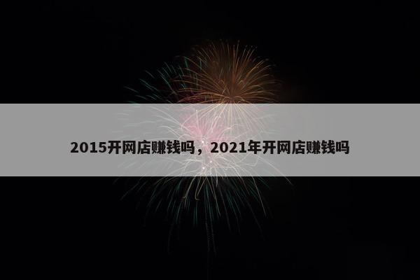 2015开网店赚钱吗，2021年开网店赚钱吗