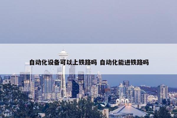 自动化设备可以上铁路吗 自动化能进铁路吗