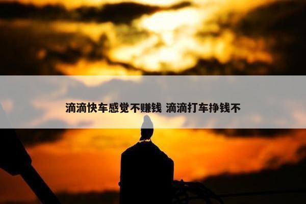 滴滴快车感觉不赚钱 滴滴打车挣钱不