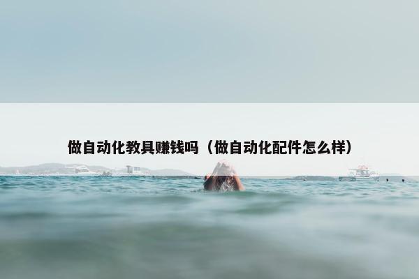 做自动化教具赚钱吗（做自动化配件怎么样）