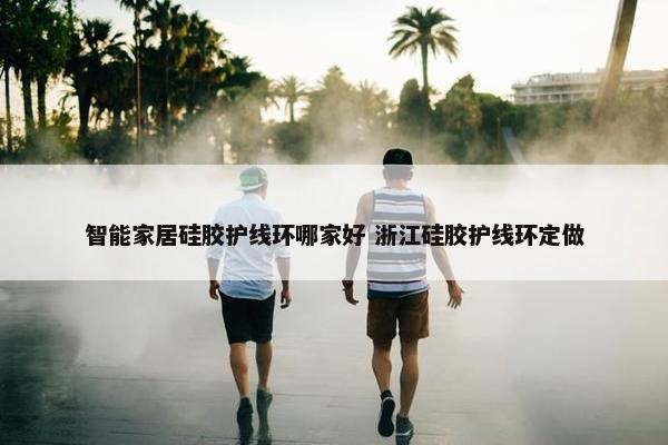 智能家居硅胶护线环哪家好 浙江硅胶护线环定做