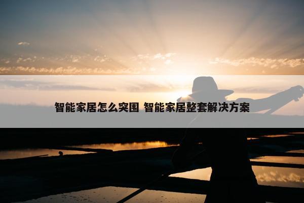 智能家居怎么突围 智能家居整套解决方案