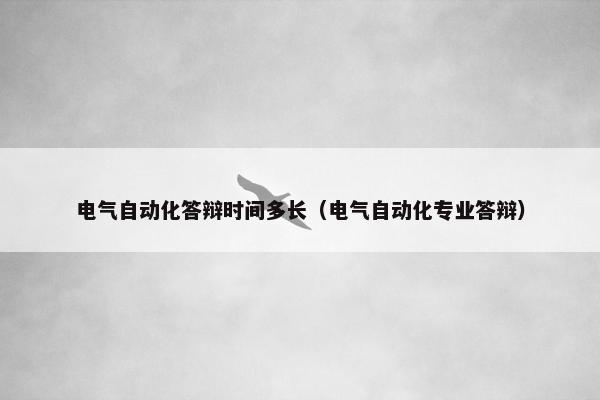 电气自动化答辩时间多长（电气自动化专业答辩）