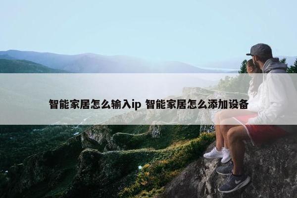 智能家居怎么输入ip 智能家居怎么添加设备