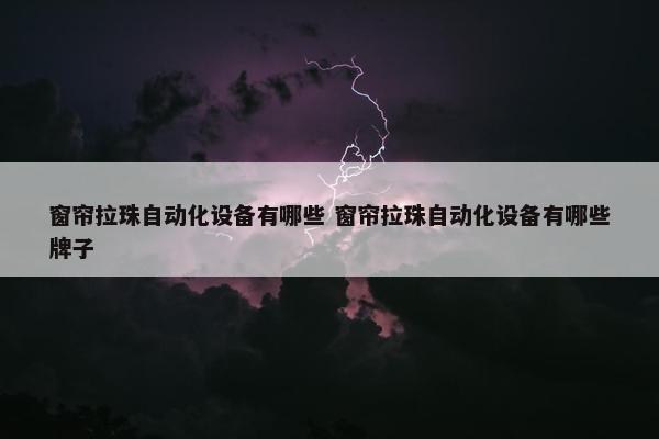 窗帘拉珠自动化设备有哪些 窗帘拉珠自动化设备有哪些牌子