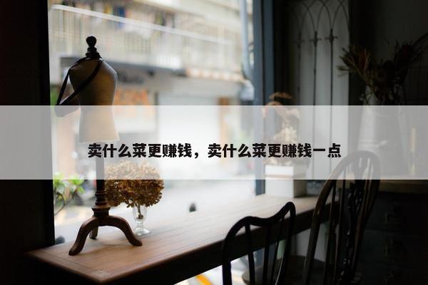 卖什么菜更赚钱，卖什么菜更赚钱一点