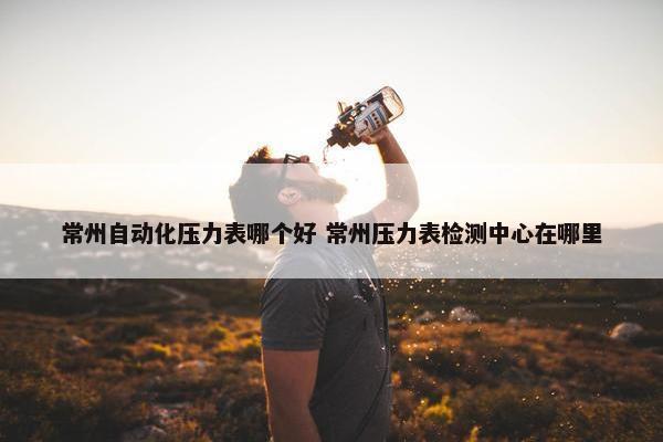 常州自动化压力表哪个好 常州压力表检测中心在哪里