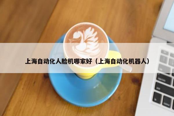 上海自动化人脸机哪家好（上海自动化机器人）