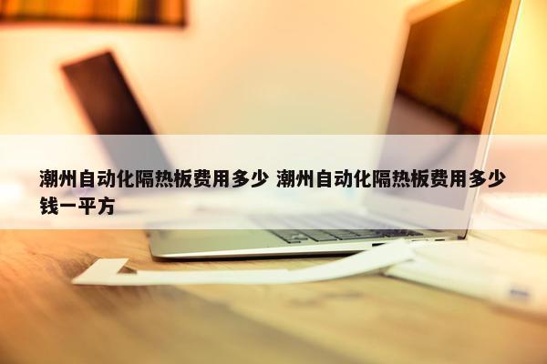 潮州自动化隔热板费用多少 潮州自动化隔热板费用多少钱一平方