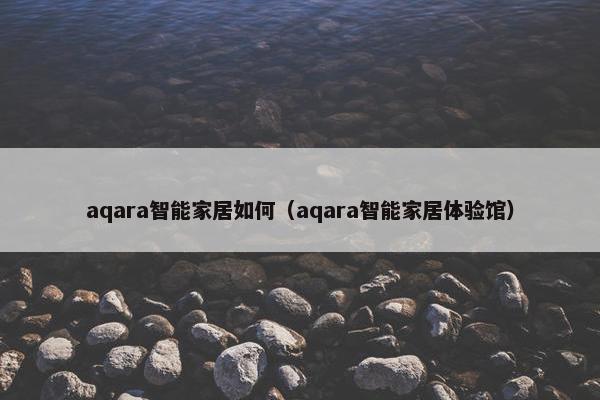 aqara智能家居如何（aqara智能家居体验馆）