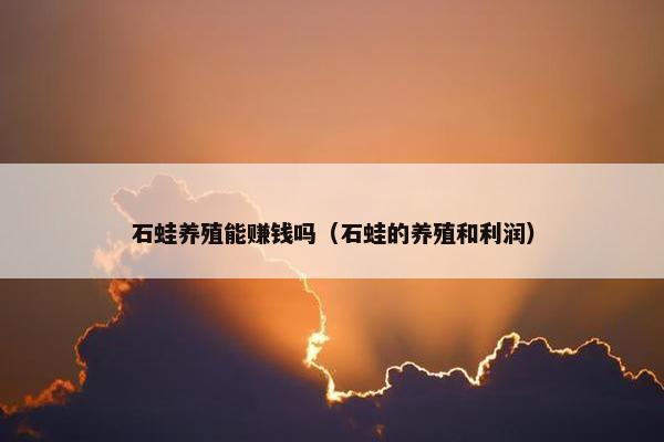 石蛙养殖能赚钱吗（石蛙的养殖和利润）