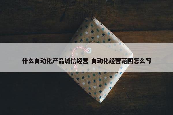 什么自动化产品诚信经营 自动化经营范围怎么写