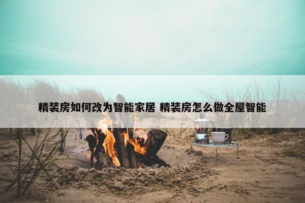 精装房如何改为智能家居 精装房怎么做全屋智能