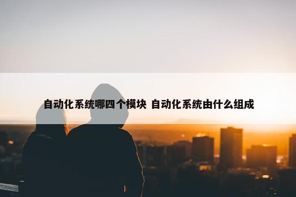 自动化系统哪四个模块 自动化系统由什么组成