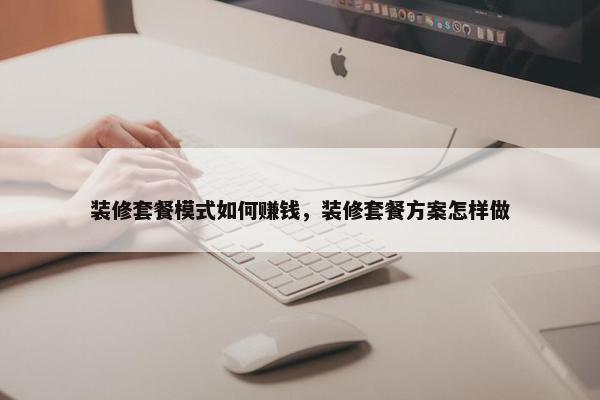 装修套餐模式如何赚钱，装修套餐方案怎样做