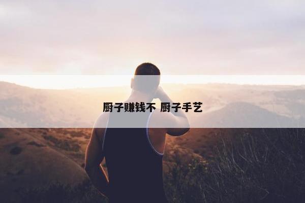 厨子赚钱不 厨子手艺