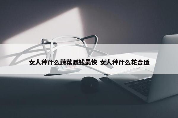 女人种什么蔬菜赚钱最快 女人种什么花合适