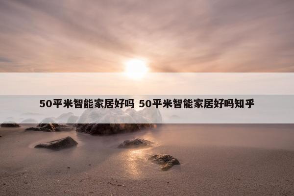 50平米智能家居好吗 50平米智能家居好吗知乎